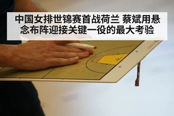 中国女排世锦赛首战荷兰 蔡斌用悬念布阵迎接关键一役的最大考验