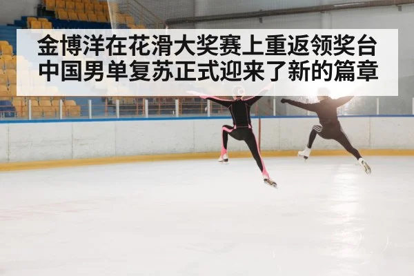 金博洋在花滑大奖赛上重返领奖台 中国男单复苏正式迎来了新的篇章