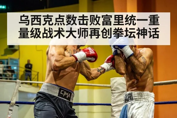 乌西克点数击败富里统一重量级战术大师再创拳坛神话
